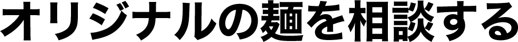 オリジナルの麺を相談する
